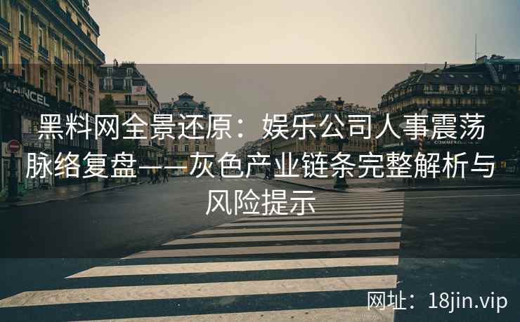 黑料网全景还原：娱乐公司人事震荡脉络复盘——灰色产业链条完整解析与风险提示