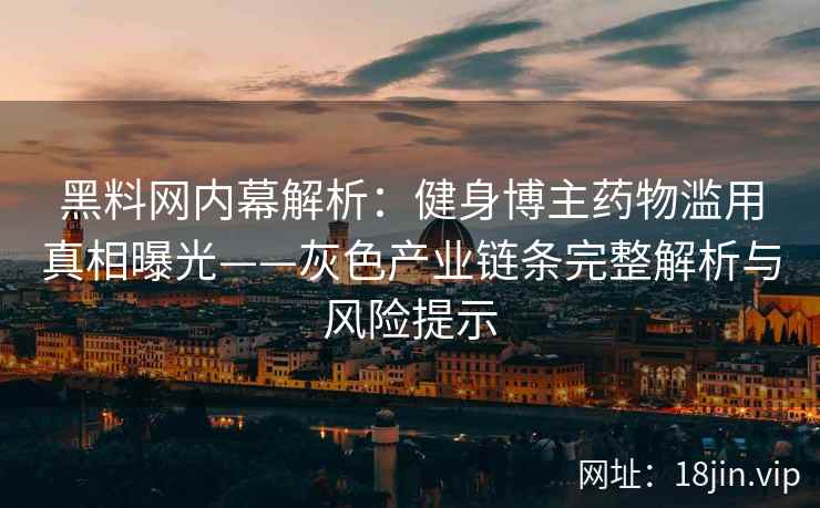 黑料网内幕解析：健身博主药物滥用真相曝光——灰色产业链条完整解析与风险提示  第1张