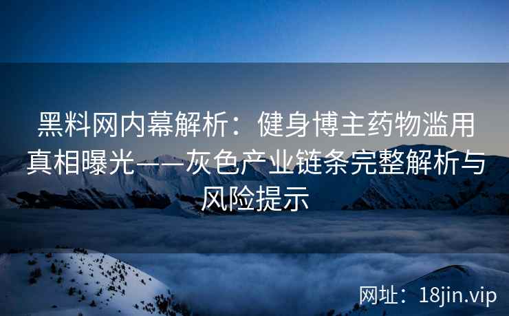 黑料网内幕解析：健身博主药物滥用真相曝光——灰色产业链条完整解析与风险提示  第2张