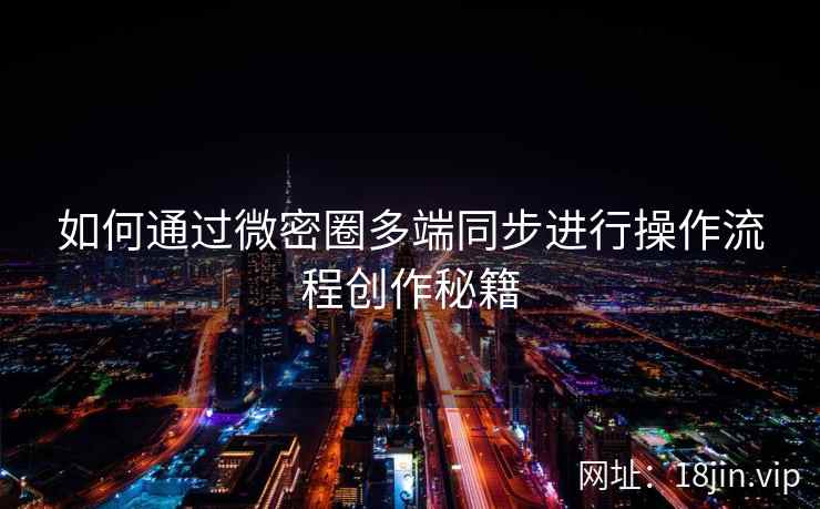 如何通过微密圈多端同步进行操作流程创作秘籍
