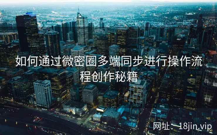 如何通过微密圈多端同步进行操作流程创作秘籍  第2张