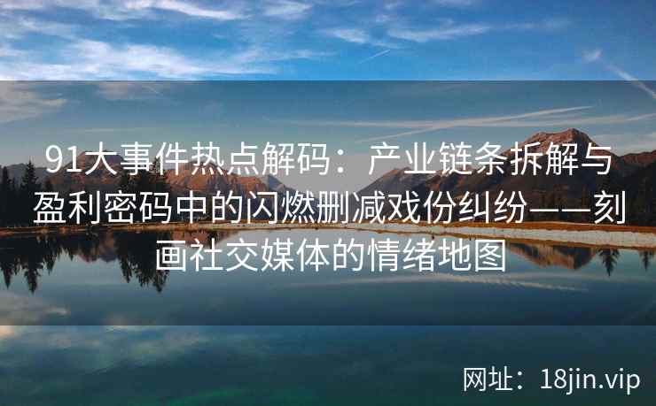 91大事件热点解码：产业链条拆解与盈利密码中的闪燃删减戏份纠纷——刻画社交媒体的情绪地图
