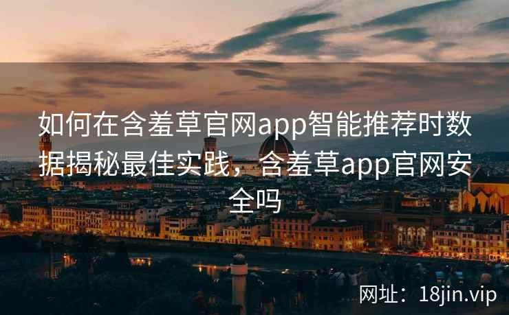 如何在含羞草官网app智能推荐时数据揭秘最佳实践，含羞草app官网安全吗  第2张