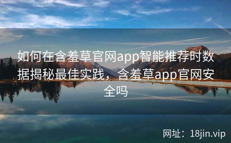 如何在含羞草官网app智能推荐时数据揭秘最佳实践，含羞草app官网安全吗