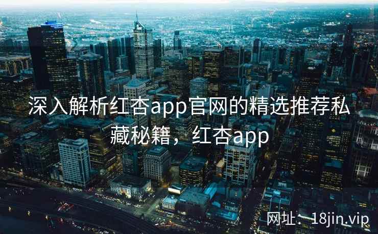 深入解析红杏app官网的精选推荐私藏秘籍，红杏app  第1张