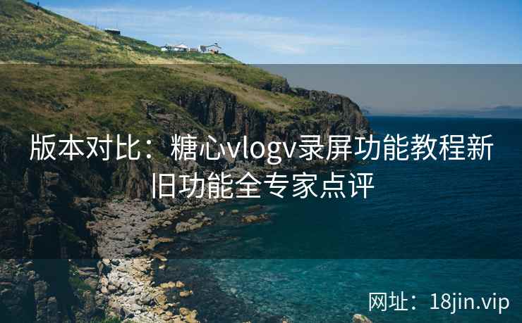 版本对比：糖心vlogv录屏功能教程新旧功能全专家点评