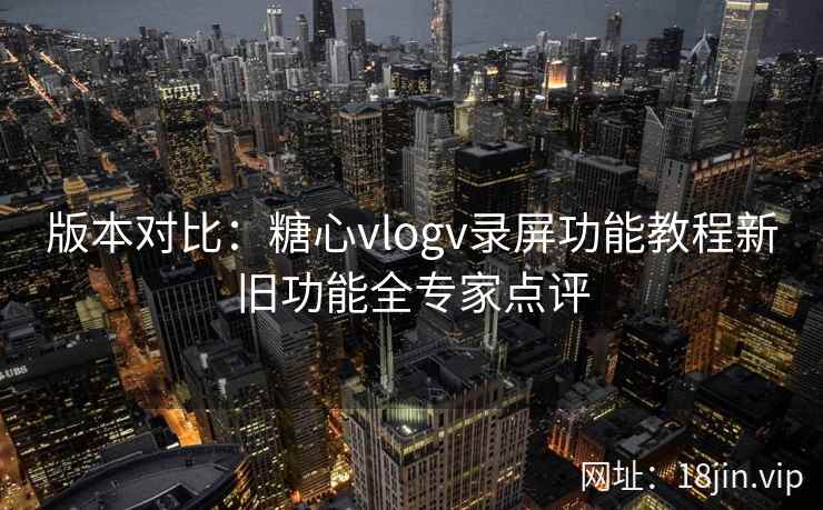 版本对比：糖心vlogv录屏功能教程新旧功能全专家点评