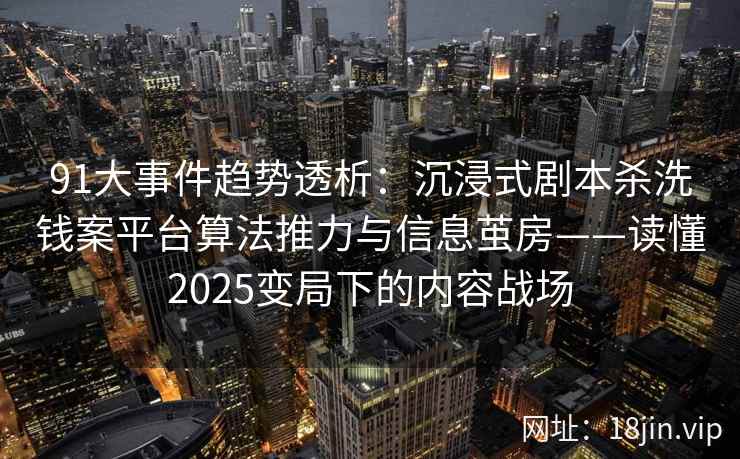 91大事件趋势透析：沉浸式剧本杀洗钱案平台算法推力与信息茧房——读懂2025变局下的内容战场  第1张