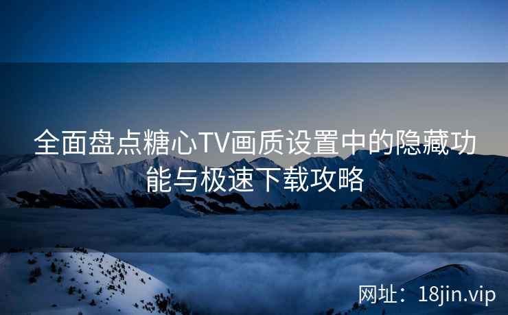 全面盘点糖心TV画质设置中的隐藏功能与极速下载攻略  第1张