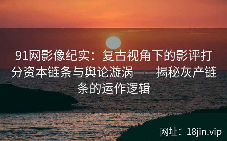 91网影像纪实：复古视角下的影评打分资本链条与舆论漩涡——揭秘灰产链条的运作逻辑