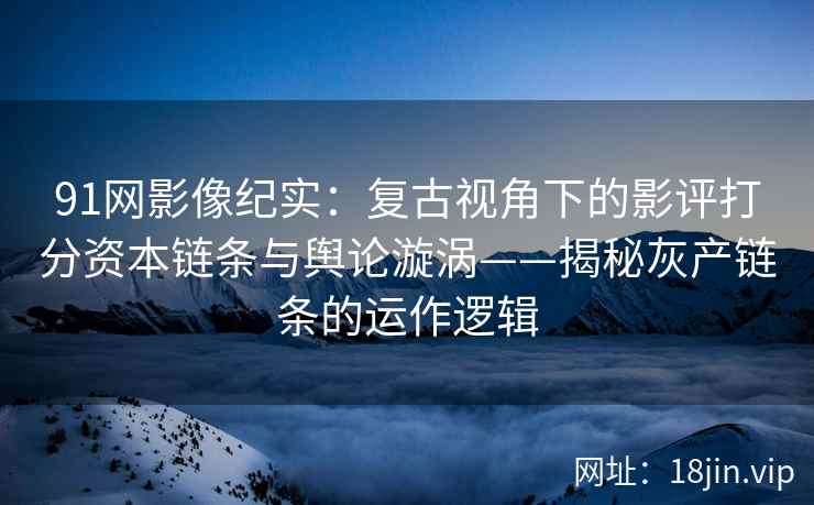 91网影像纪实：复古视角下的影评打分资本链条与舆论漩涡——揭秘灰产链条的运作逻辑  第2张