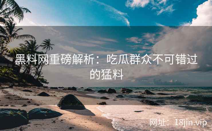 黑料网重磅解析：吃瓜群众不可错过的猛料  第2张