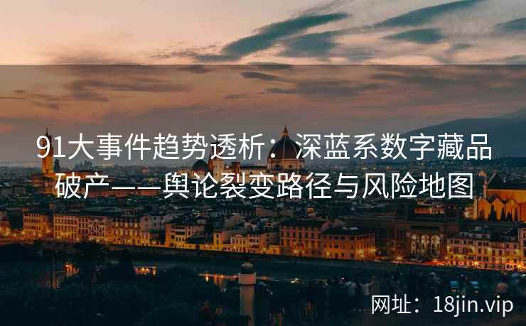 91大事件趋势透析：深蓝系数字藏品破产——舆论裂变路径与风险地图  第2张