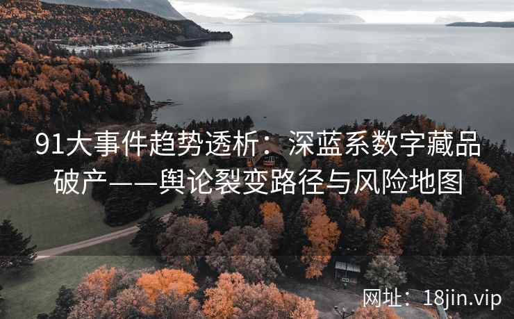 91大事件趋势透析：深蓝系数字藏品破产——舆论裂变路径与风险地图  第1张