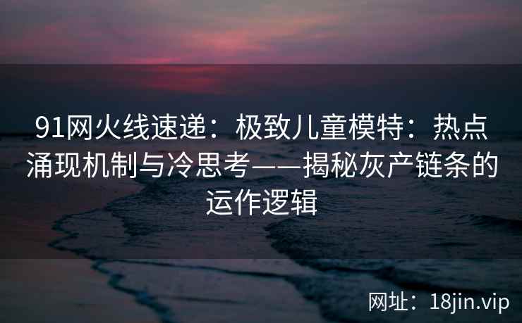91网火线速递：极致儿童模特：热点涌现机制与冷思考——揭秘灰产链条的运作逻辑
