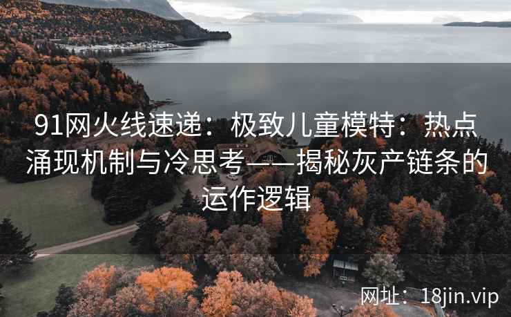 91网火线速递：极致儿童模特：热点涌现机制与冷思考——揭秘灰产链条的运作逻辑