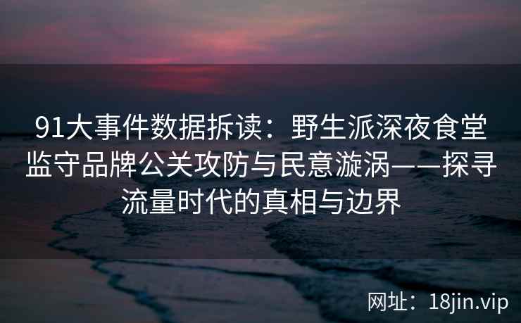91大事件数据拆读：野生派深夜食堂监守品牌公关攻防与民意漩涡——探寻流量时代的真相与边界