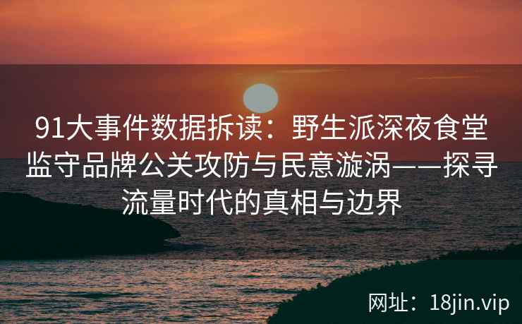 91大事件数据拆读：野生派深夜食堂监守品牌公关攻防与民意漩涡——探寻流量时代的真相与边界