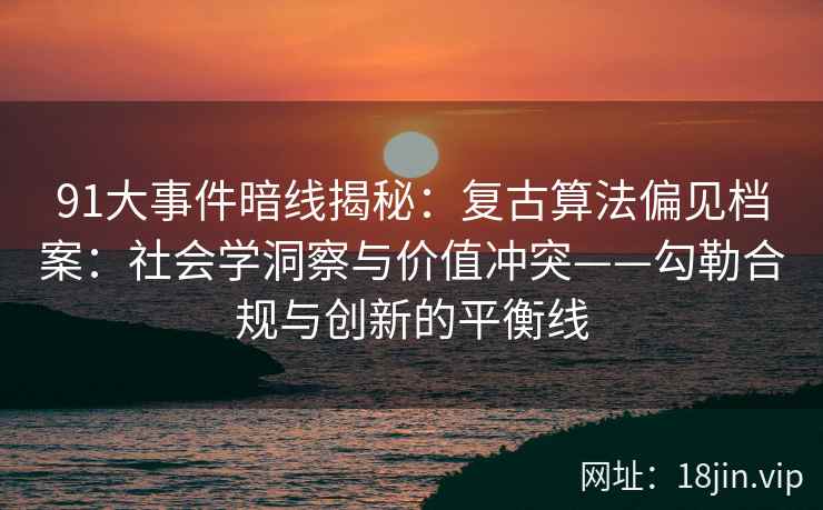 91大事件暗线揭秘：复古算法偏见档案：社会学洞察与价值冲突——勾勒合规与创新的平衡线