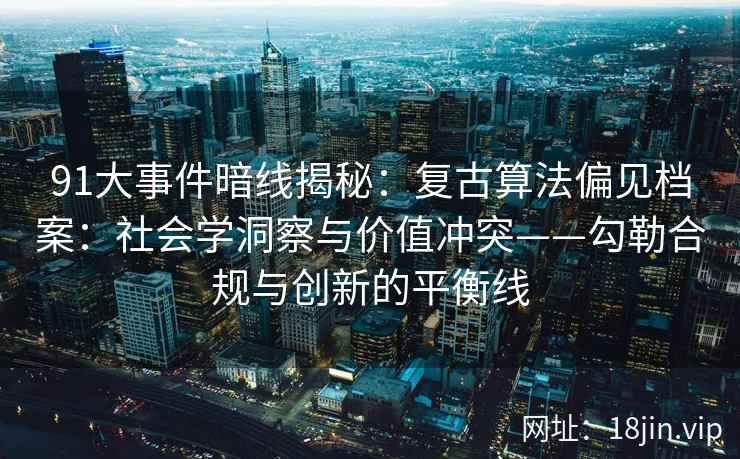 91大事件暗线揭秘：复古算法偏见档案：社会学洞察与价值冲突——勾勒合规与创新的平衡线