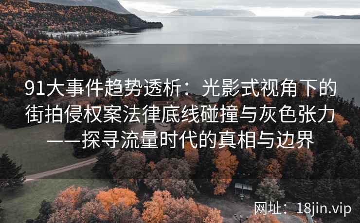 91大事件趋势透析：光影式视角下的街拍侵权案法律底线碰撞与灰色张力——探寻流量时代的真相与边界