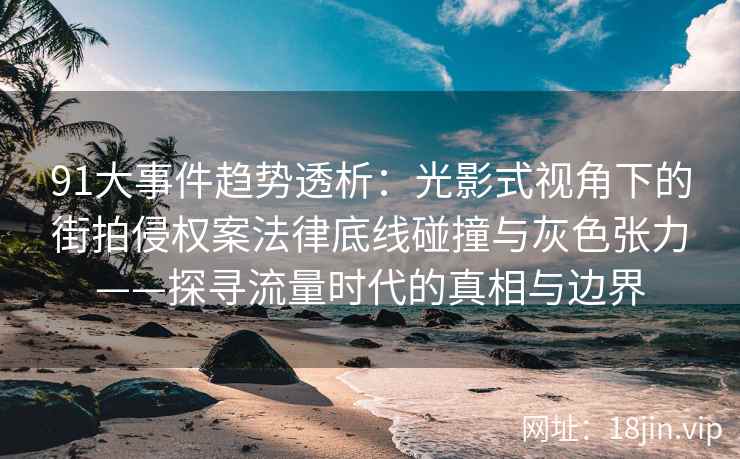 91大事件趋势透析：光影式视角下的街拍侵权案法律底线碰撞与灰色张力——探寻流量时代的真相与边界