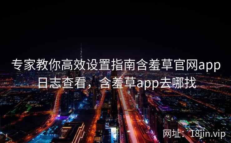 专家教你高效设置指南含羞草官网app日志查看，含羞草app去哪找  第2张