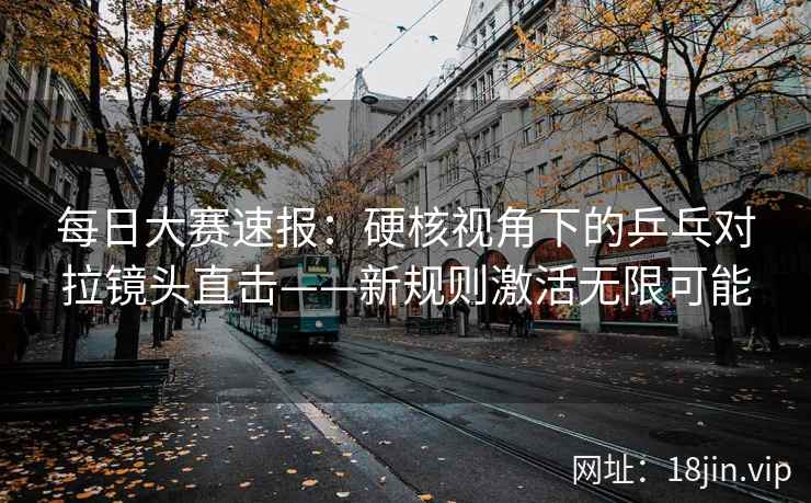每日大赛速报：硬核视角下的乒乓对拉镜头直击——新规则激活无限可能