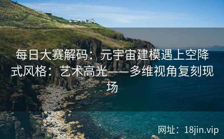 每日大赛解码：元宇宙建模遇上空降式风格：艺术高光——多维视角复刻现场