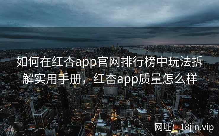 如何在红杏app官网排行榜中玩法拆解实用手册，红杏app质量怎么样