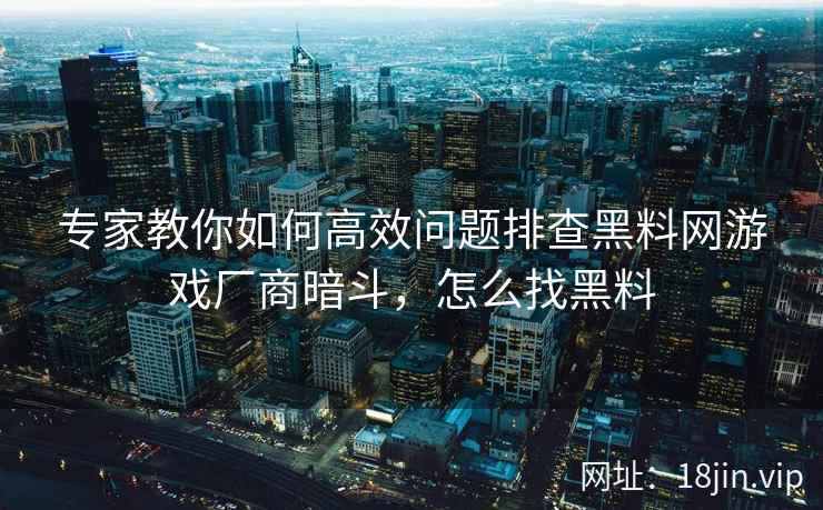 专家教你如何高效问题排查黑料网游戏厂商暗斗，怎么找黑料