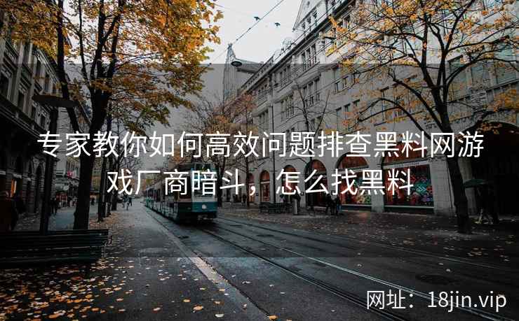 专家教你如何高效问题排查黑料网游戏厂商暗斗，怎么找黑料