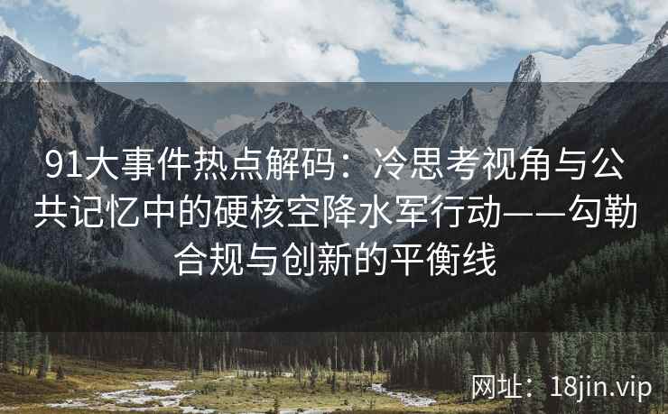 91大事件热点解码：冷思考视角与公共记忆中的硬核空降水军行动——勾勒合规与创新的平衡线