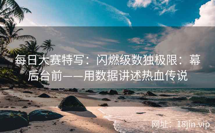 每日大赛特写：闪燃级数独极限：幕后台前——用数据讲述热血传说