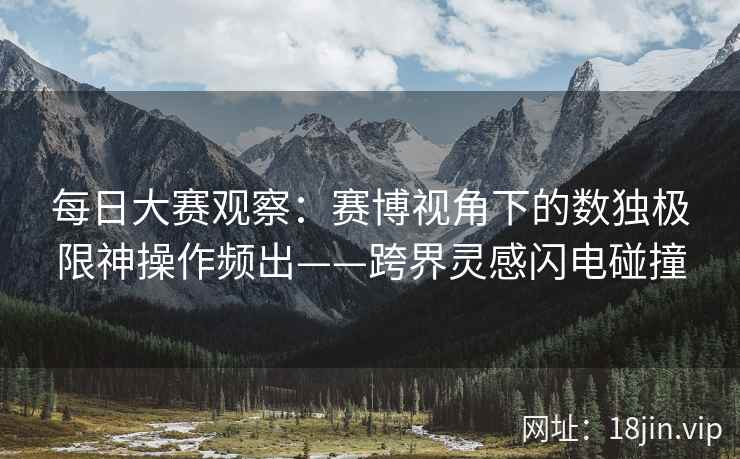 每日大赛观察：赛博视角下的数独极限神操作频出——跨界灵感闪电碰撞