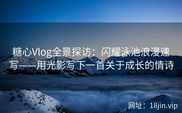 糖心Vlog全景探访：闪耀泳池浪漫速写——用光影写下一首关于成长的情诗