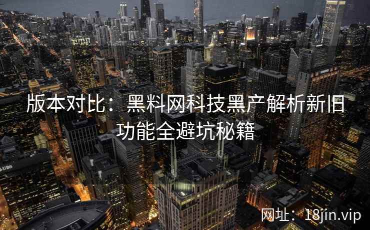版本对比：黑料网科技黑产解析新旧功能全避坑秘籍