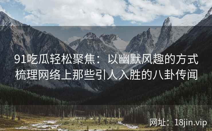 91吃瓜轻松聚焦：以幽默风趣的方式梳理网络上那些引人入胜的八卦传闻