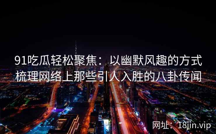 91吃瓜轻松聚焦：以幽默风趣的方式梳理网络上那些引人入胜的八卦传闻