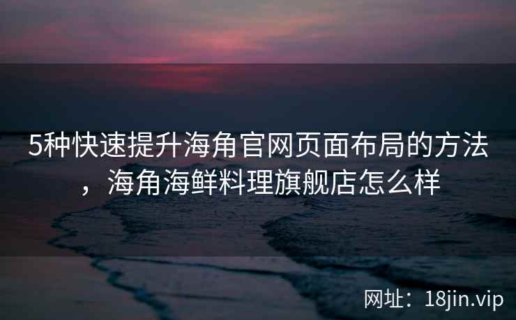 5种快速提升海角官网页面布局的方法，海角海鲜料理旗舰店怎么样