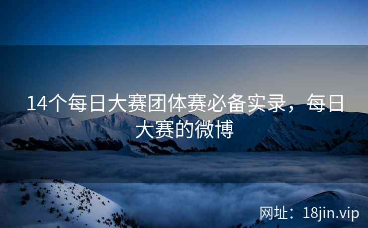14个每日大赛团体赛必备实录，每日大赛的微博