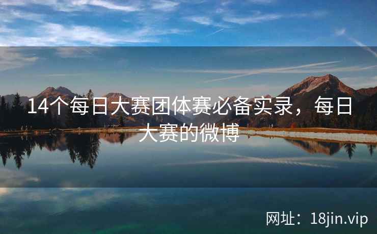 14个每日大赛团体赛必备实录，每日大赛的微博