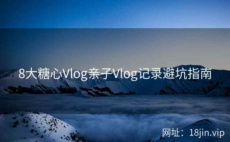 8大糖心Vlog亲子Vlog记录避坑指南