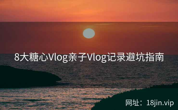 8大糖心Vlog亲子Vlog记录避坑指南