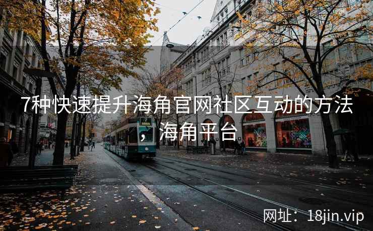 7种快速提升海角官网社区互动的方法，海角平台