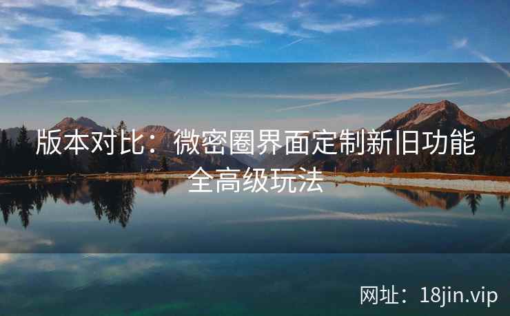 版本对比：微密圈界面定制新旧功能全高级玩法