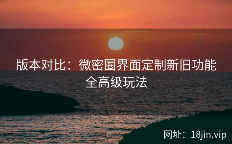版本对比：微密圈界面定制新旧功能全高级玩法