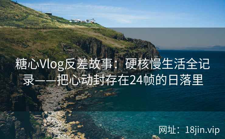 糖心Vlog反差故事：硬核慢生活全记录——把心动封存在24帧的日落里