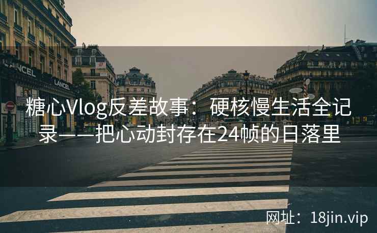 糖心Vlog反差故事：硬核慢生活全记录——把心动封存在24帧的日落里