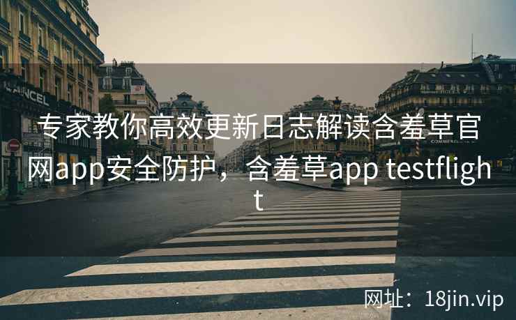 专家教你高效更新日志解读含羞草官网app安全防护，含羞草app testflight